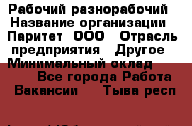 Рабочий-разнорабочий › Название организации ­ Паритет, ООО › Отрасль предприятия ­ Другое › Минимальный оклад ­ 27 000 - Все города Работа » Вакансии   . Тыва респ.